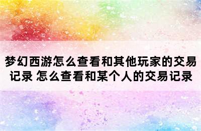 梦幻西游怎么查看和其他玩家的交易记录 怎么查看和某个人的交易记录